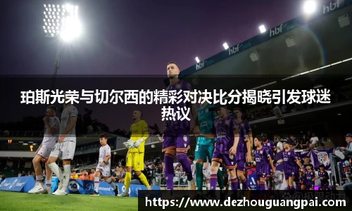 珀斯光荣与切尔西的精彩对决比分揭晓引发球迷热议