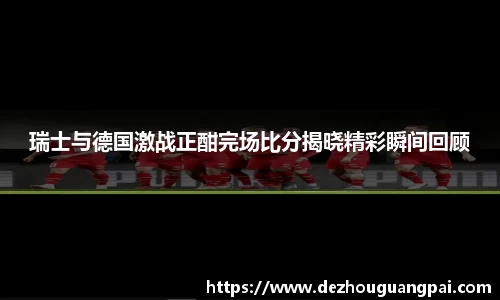 瑞士与德国激战正酣完场比分揭晓精彩瞬间回顾