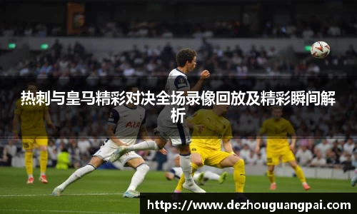 热刺与皇马精彩对决全场录像回放及精彩瞬间解析