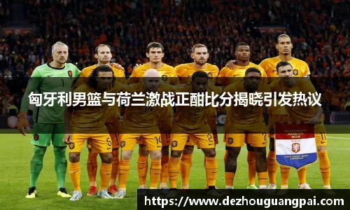 匈牙利男篮与荷兰激战正酣比分揭晓引发热议