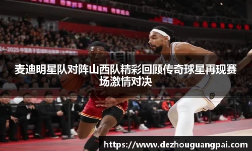 麦迪明星队对阵山西队精彩回顾传奇球星再现赛场激情对决