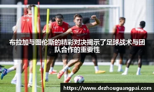 布拉加与图伦斯的精彩对决揭示了足球战术与团队合作的重要性