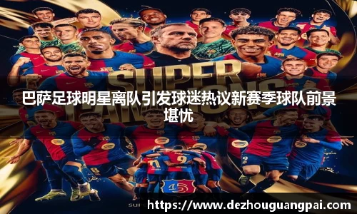 巴萨足球明星离队引发球迷热议新赛季球队前景堪忧