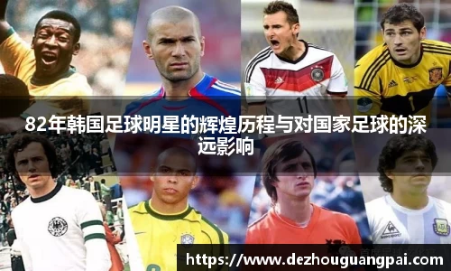 82年韩国足球明星的辉煌历程与对国家足球的深远影响